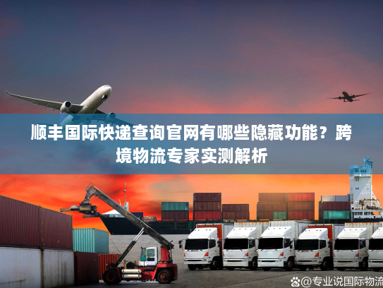 顺丰国际快递查询官网有哪些隐藏功能?跨境物流专家实测解析 顺丰国际快递查询官网有哪些隐藏功能?跨境物流专家实测解析