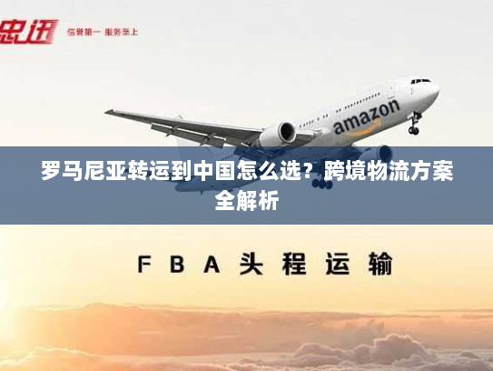 罗马尼亚转运到中国怎么选?跨境物流方案全解析 罗马尼亚转运到中国怎么选?跨境物流方案全解析
