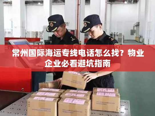 常州国际海运专线电话怎么找？物业企业必看避坑指南