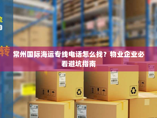 常州国际海运专线电话怎么找？物业企业必看避坑指南