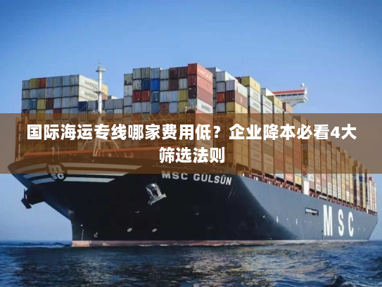 国际海运专线哪家费用低?企业降本必看4大筛选法则 国际海运专线哪家费用低?企业降本必看4大筛选法则