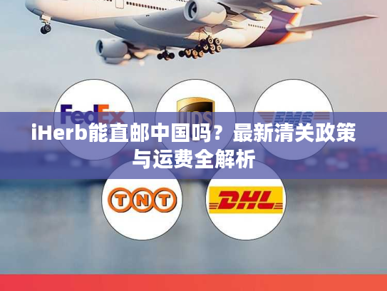 iHerb能直邮中国吗?最新清关政策与运费全解析 iHerb能直邮中国吗?最新清关政策与运费全解析