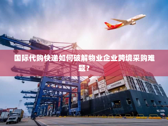 国际代购快递如何破解物业企业跨境采购难题? 国际代购快递如何破解物业企业跨境采购难题?