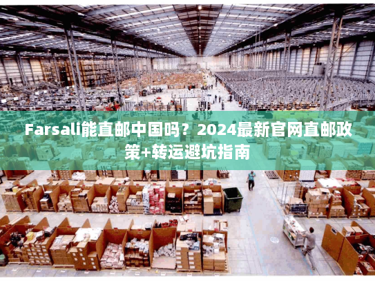 Farsali能直邮中国吗?2024最新官网直邮政策+转运避坑指南 Farsali能直邮中国吗?2024最新官网直邮政策+转运避坑指南