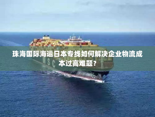 珠海国际海运日本专线如何解决企业物流成本过高难题? 珠海国际海运日本专线如何解决企业物流成本过高难题?