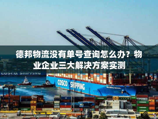 德邦物流没有单号查询怎么办？物业企业三大解决方案实测