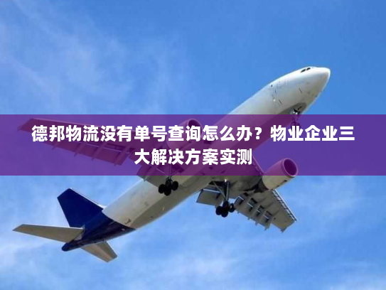 德邦物流没有单号查询怎么办？物业企业三大解决方案实测