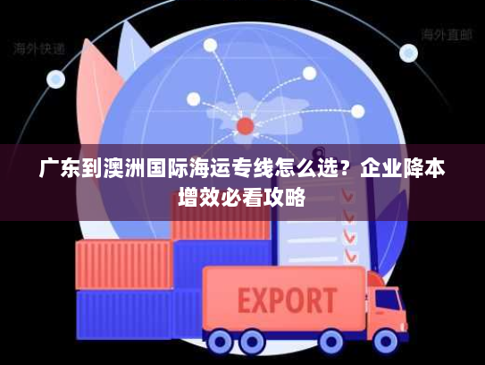 广东到澳洲国际海运专线怎么选?企业降本增效必看攻略 广东到澳洲国际海运专线怎么选?企业降本增效必看攻略