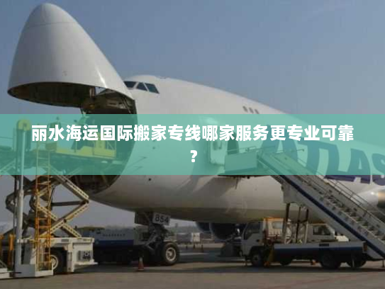 丽水海运国际搬家专线哪家服务更专业可靠？