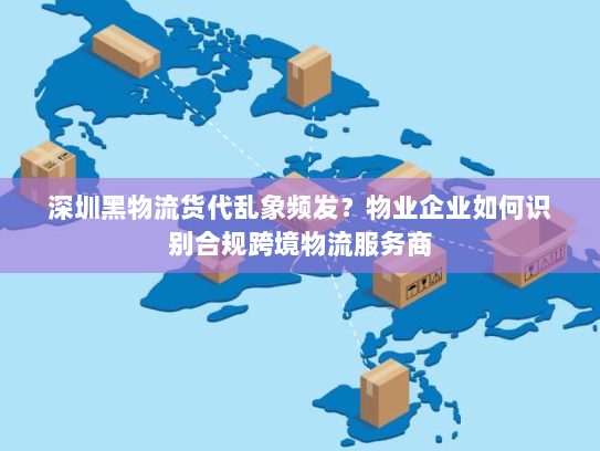 深圳黑物流货代乱象频发?物业企业如何识别合规跨境物流服务商 深圳黑物流货代乱象频发?物业企业如何识别合规跨境物流服务商