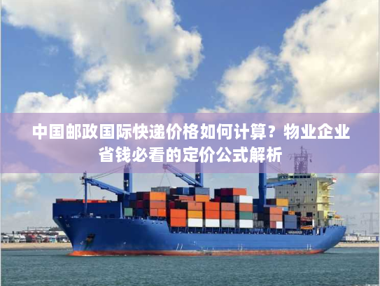 中国邮政国际快递价格如何计算?物业企业省钱必看的定价公式解析 中国邮政国际快递价格如何计算?物业企业省钱必看的定价公式解析