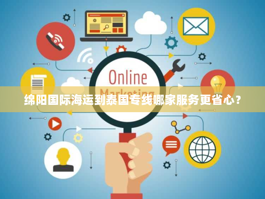 绵阳国际海运到泰国专线哪家服务更省心? 绵阳国际海运到泰国专线哪家服务更省心?