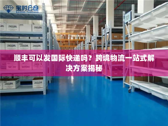 顺丰可以发国际快递吗?跨境物流一站式解决方案揭秘 顺丰可以发国际快递吗?跨境物流一站式解决方案揭秘