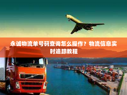 永诚物流单号码查询怎么操作？物流信息实时追踪教程