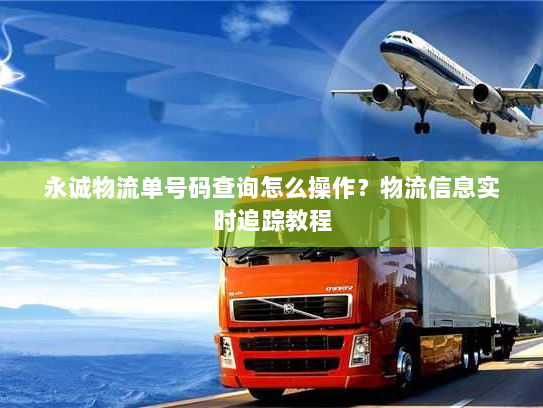 永诚物流单号码查询怎么操作？物流信息实时追踪教程