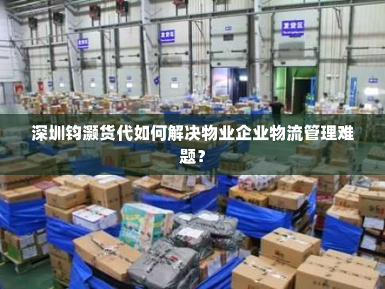 深圳钧灏货代如何解决物业企业物流管理难题? 深圳钧灏货代如何解决物业企业物流管理难题?