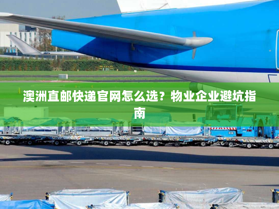 澳洲直邮快递官网怎么选?物业企业避坑指南 澳洲直邮快递官网怎么选?物业企业避坑指南