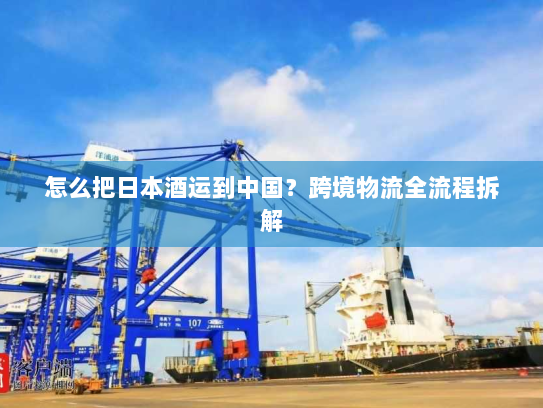 怎么把日本酒运到中国？跨境物流全流程拆解