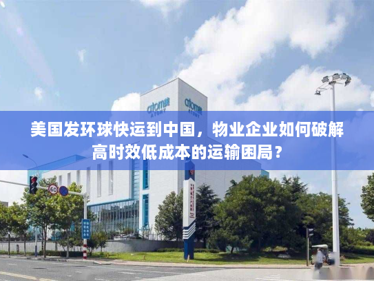 美国发环球快运到中国,物业企业如何破解高时效低成本的运输困局? 美国发环球快运到中国,物业企业如何破解高时效低成本的运输困局?