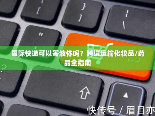 国际快递可以寄液体吗?跨境运输化妆品/药品全指南 国际快递可以寄液体吗?跨境运输化妆品/药品全指南