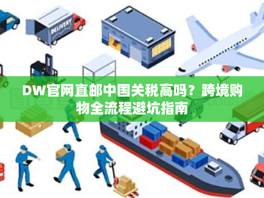 DW官网直邮中国关税高吗？跨境购物全流程避坑指南