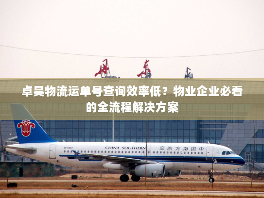 卓昊物流运单号查询效率低？物业企业必看的全流程解决方案