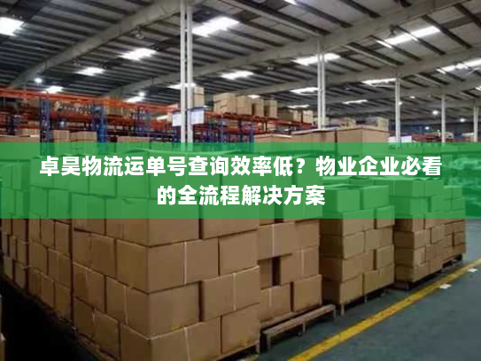 卓昊物流运单号查询效率低？物业企业必看的全流程解决方案