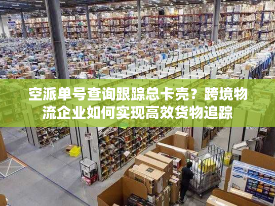 空派单号查询跟踪总卡壳？跨境物流企业如何实现高效货物追踪