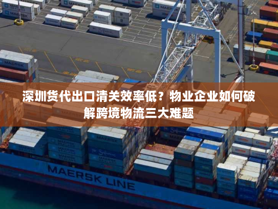 深圳货代出口清关效率低?物业企业如何破解跨境物流三大难题 深圳货代出口清关效率低?物业企业如何破解跨境物流三大难题