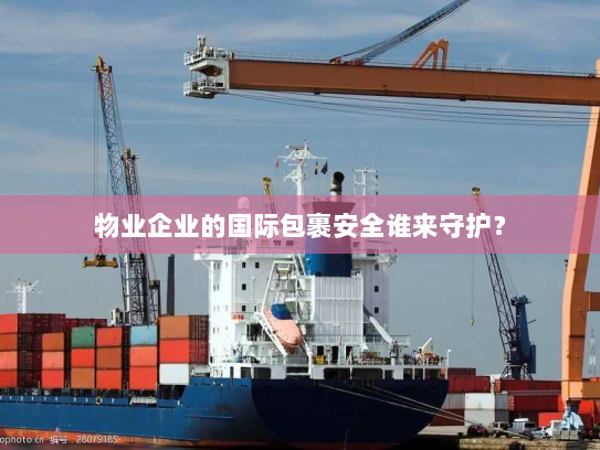 物业企业的国际包裹安全谁来守护? 物业企业的国际包裹安全谁来守护?