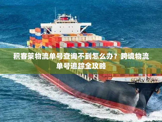 积客莱物流单号查询不到怎么办?跨境物流单号追踪全攻略 积客莱物流单号查询不到怎么办?跨境物流单号追踪全攻略