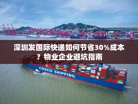 深圳发国际快递如何节省30%成本？物业企业避坑指南