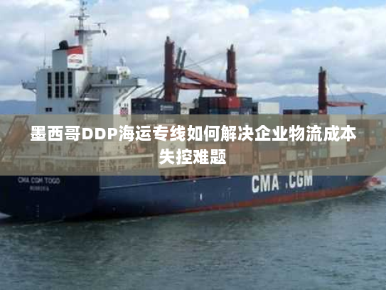 墨西哥DDP海运专线如何解决企业物流成本失控难题 墨西哥DDP海运专线如何解决企业物流成本失控难题