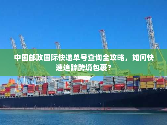 中国邮政国际快递单号查询全攻略,如何快速追踪跨境包裹? 中国邮政国际快递单号查询全攻略,如何快速追踪跨境包裹?
