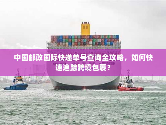 中国邮政国际快递单号查询全攻略,如何快速追踪跨境包裹? 中国邮政国际快递单号查询全攻略,如何快速追踪跨境包裹?