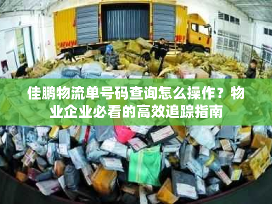 佳鹏物流单号码查询怎么操作?物业企业必看的高效追踪指南 佳鹏物流单号码查询怎么操作?物业企业必看的高效追踪指南