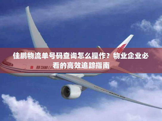 佳鹏物流单号码查询怎么操作?物业企业必看的高效追踪指南 佳鹏物流单号码查询怎么操作?物业企业必看的高效追踪指南