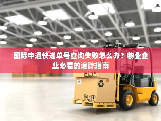 国际中通快递单号查询失败怎么办?物业企业必看的追踪指南 国际中通快递单号查询失败怎么办?物业企业必看的追踪指南