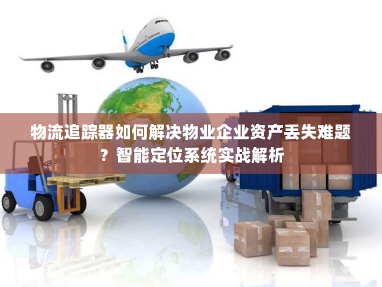 物流追踪器如何解决物业企业资产丢失难题?智能定位系统实战解析 物流追踪器如何解决物业企业资产丢失难题?智能定位系统实战解析