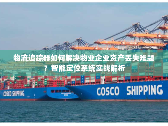 物流追踪器如何解决物业企业资产丢失难题?智能定位系统实战解析 物流追踪器如何解决物业企业资产丢失难题?智能定位系统实战解析