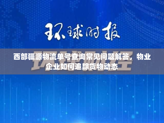 西部疆源物流单号查询常见问题解答,物业企业如何追踪货物动态 西部疆源物流单号查询常见问题解答,物业企业如何追踪货物动态