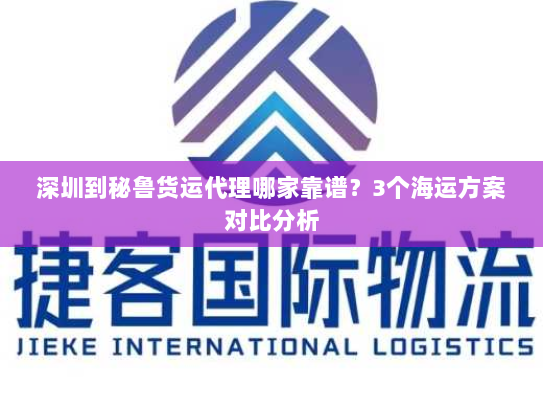 深圳到秘鲁货运代理哪家靠谱？3个海运方案对比分析
