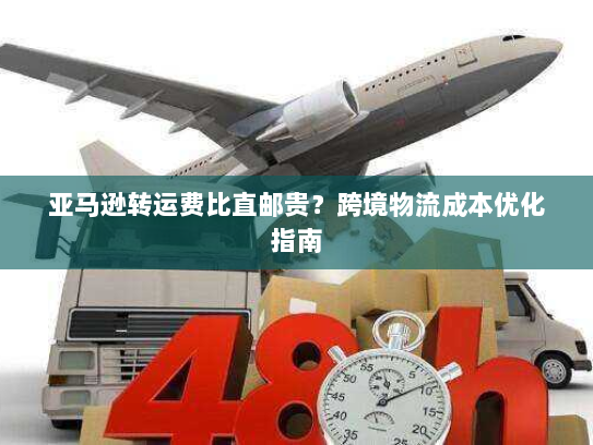 亚马逊转运费比直邮贵？跨境物流成本优化指南