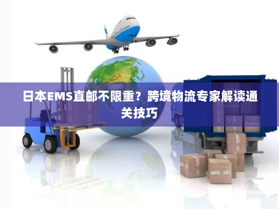 日本EMS直邮不限重?跨境物流专家解读通关技巧 日本EMS直邮不限重?跨境物流专家解读通关技巧