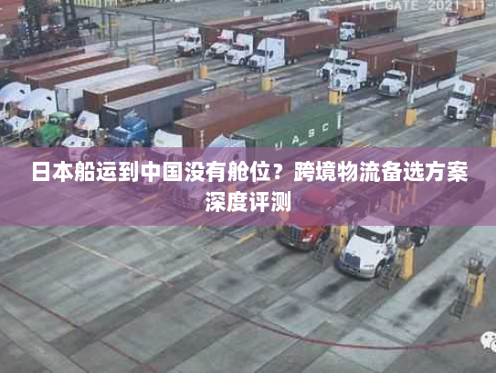 日本船运到中国没有舱位?跨境物流备选方案深度评测 日本船运到中国没有舱位?跨境物流备选方案深度评测