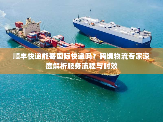 顺丰快递能寄国际快递吗?跨境物流专家深度解析服务流程与时效 顺丰快递能寄国际快递吗?跨境物流专家深度解析服务流程与时效