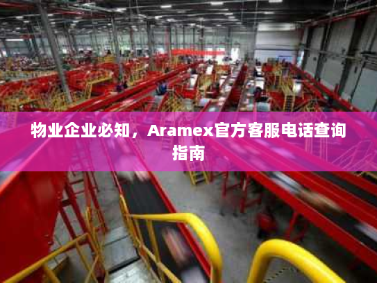 物业企业必知,Aramex官方客服电话查询指南 物业企业必知,Aramex官方客服电话查询指南