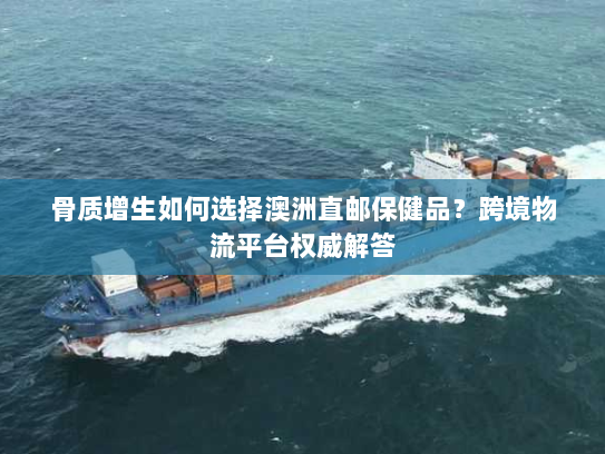 骨质增生如何选择澳洲直邮保健品?跨境物流平台权威解答 骨质增生如何选择澳洲直邮保健品?跨境物流平台权威解答