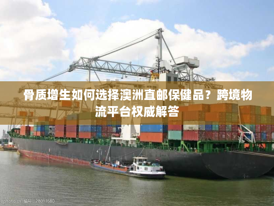 骨质增生如何选择澳洲直邮保健品?跨境物流平台权威解答 骨质增生如何选择澳洲直邮保健品?跨境物流平台权威解答