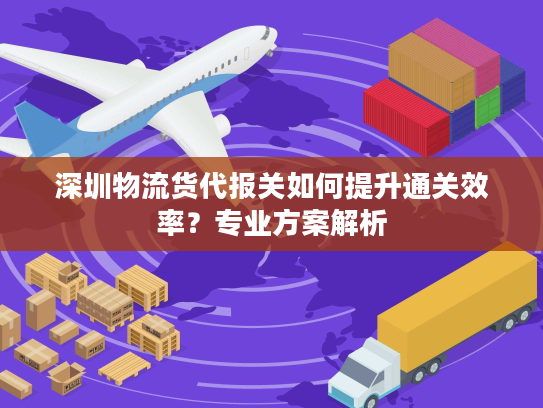 深圳物流货代报关如何提升通关效率？专业方案解析